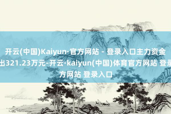 开云(中国)Kaiyun·官方网站 - 登录入口主力资金净流出321.23万元-开云·kaiyun(中国)体育官方网站 登录入口