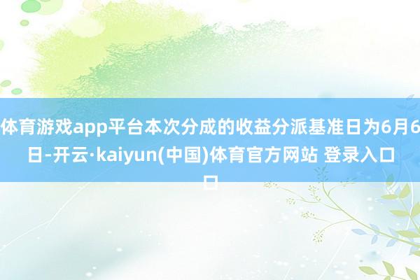 体育游戏app平台本次分成的收益分派基准日为6月6日-开云·kaiyun(中国)体育官方网站 登录入口