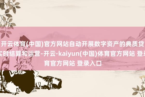 开云体育(中国)官方网站自动开展数字资产的典质贷款、实时结算和运营-开云·kaiyun(中国)体育官方网站 登录入口