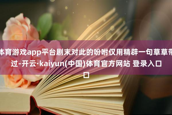 体育游戏app平台剧末对此的吩咐仅用精辟一句草草带过-开云·kaiyun(中国)体育官方网站 登录入口