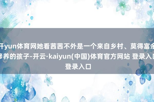 开yun体育网她看茜茜不外是一个来自乡村、莫得富余修养的孩子-开云·kaiyun(中国)体育官方网站 登录入口