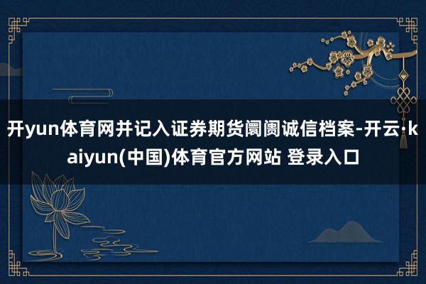开yun体育网并记入证券期货阛阓诚信档案-开云·kaiyun(中国)体育官方网站 登录入口