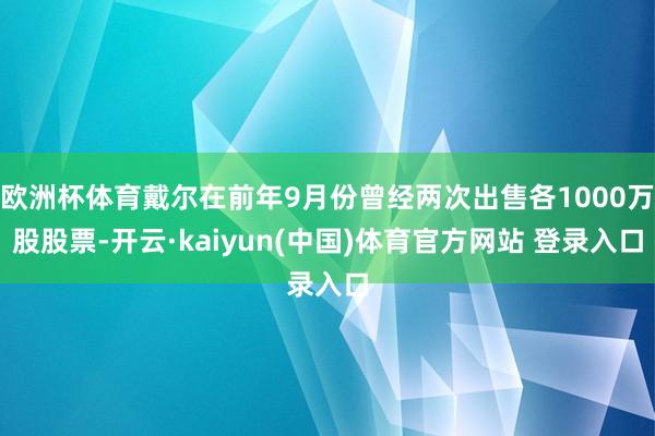 欧洲杯体育戴尔在前年9月份曾经两次出售各1000万股股票-开云·kaiyun(中国)体育官方网站 登录入口