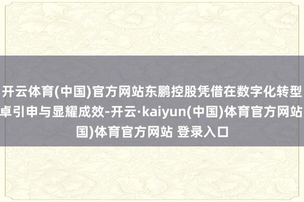 开云体育(中国)官方网站东鹏控股凭借在数字化转型范围的超卓引申与显耀成效-开云·kaiyun(中国)体育官方网站 登录入口