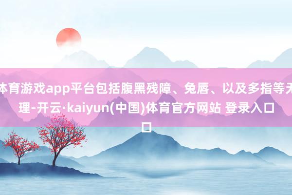体育游戏app平台包括腹黑残障、兔唇、以及多指等无理-开云·kaiyun(中国)体育官方网站 登录入口