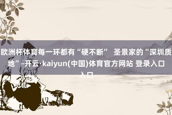 欧洲杯体育每一环都有“硬不断”  圣景家的“深圳质地”-开云·kaiyun(中国)体育官方网站 登录入口