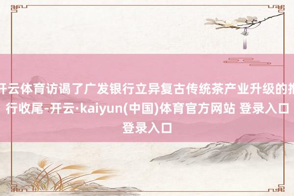开云体育访谒了广发银行立异复古传统茶产业升级的推行收尾-开云·kaiyun(中国)体育官方网站 登录入口