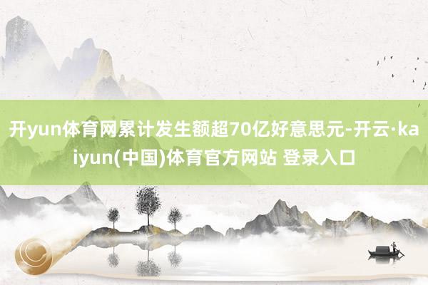 开yun体育网累计发生额超70亿好意思元-开云·kaiyun(中国)体育官方网站 登录入口