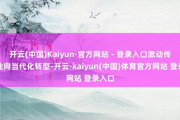 开云(中国)Kaiyun·官方网站 - 登录入口激动传统农业向当代化转型-开云·kaiyun(中国)体育官方网站 登录入口