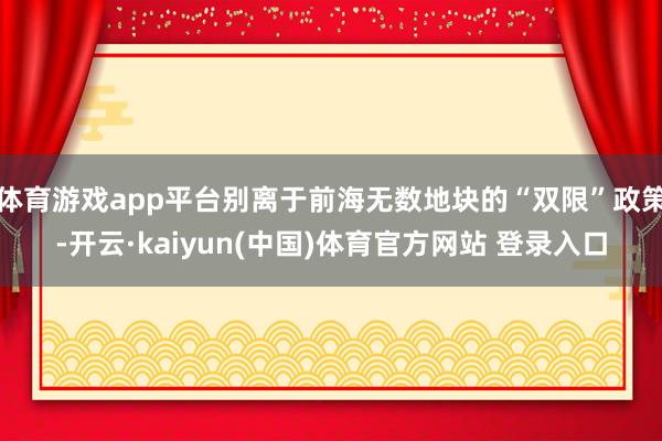 体育游戏app平台别离于前海无数地块的“双限”政策-开云·kaiyun(中国)体育官方网站 登录入口