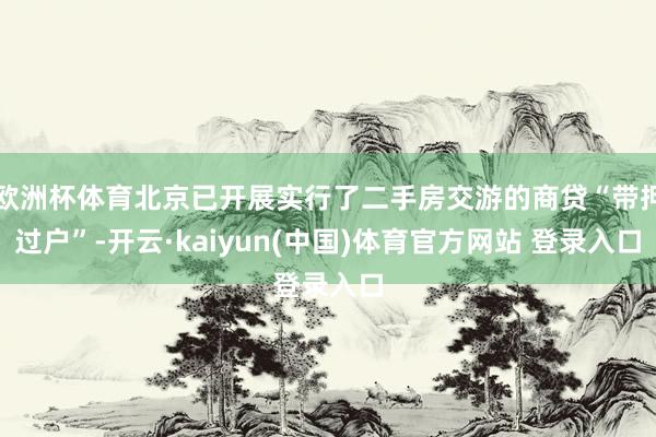欧洲杯体育北京已开展实行了二手房交游的商贷“带押过户”-开云·kaiyun(中国)体育官方网站 登录入口