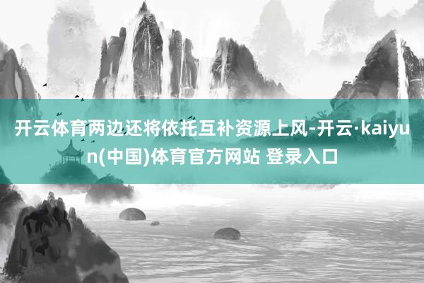 开云体育两边还将依托互补资源上风-开云·kaiyun(中国)体育官方网站 登录入口