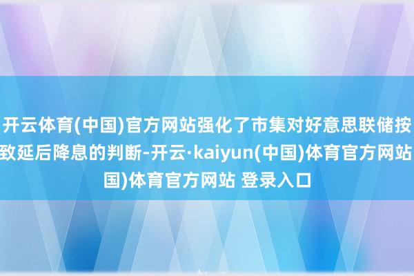 开云体育(中国)官方网站强化了市集对好意思联储按兵不动以致延后降息的判断-开云·kaiyun(中国)体育官方网站 登录入口