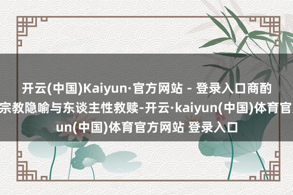 开云(中国)Kaiyun·官方网站 - 登录入口商酌好意思丽打破、宗教隐喻与东谈主性救赎-开云·kaiyun(中国)体育官方网站 登录入口