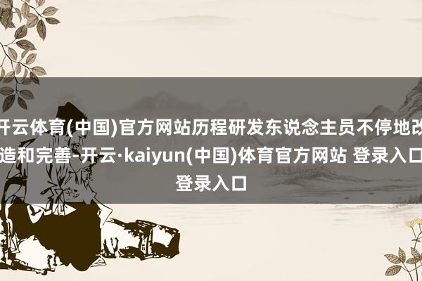 开云体育(中国)官方网站历程研发东说念主员不停地改造和完善-开云·kaiyun(中国)体育官方网站 登录入口