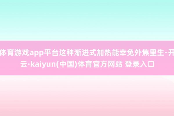 体育游戏app平台这种渐进式加热能幸免外焦里生-开云·kaiyun(中国)体育官方网站 登录入口