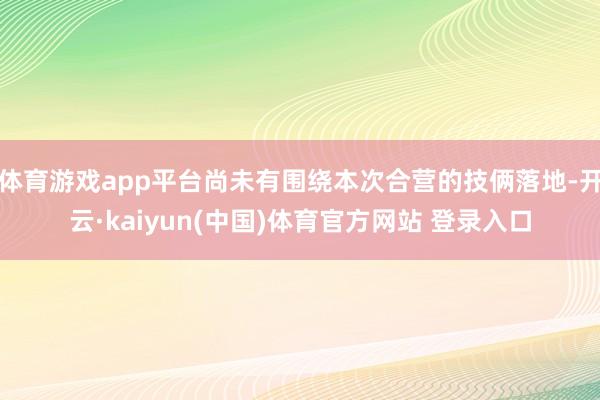 体育游戏app平台尚未有围绕本次合营的技俩落地-开云·kaiyun(中国)体育官方网站 登录入口