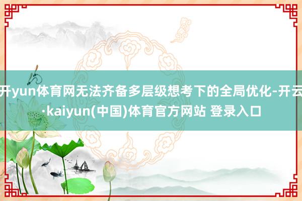 开yun体育网无法齐备多层级想考下的全局优化-开云·kaiyun(中国)体育官方网站 登录入口