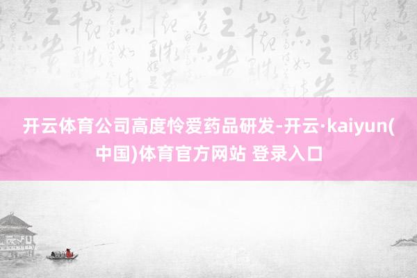 开云体育公司高度怜爱药品研发-开云·kaiyun(中国)体育官方网站 登录入口