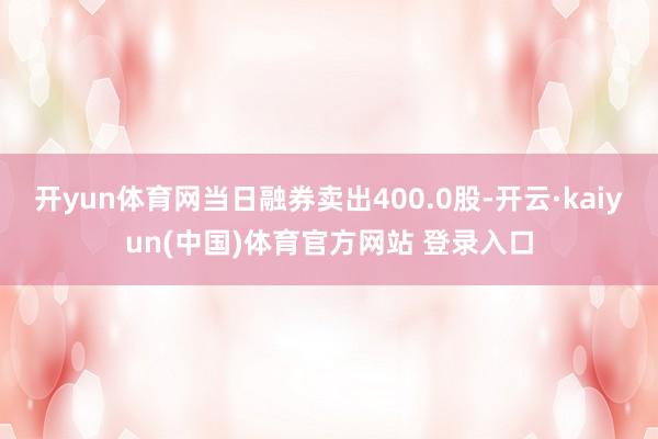 开yun体育网当日融券卖出400.0股-开云·kaiyun(中国)体育官方网站 登录入口