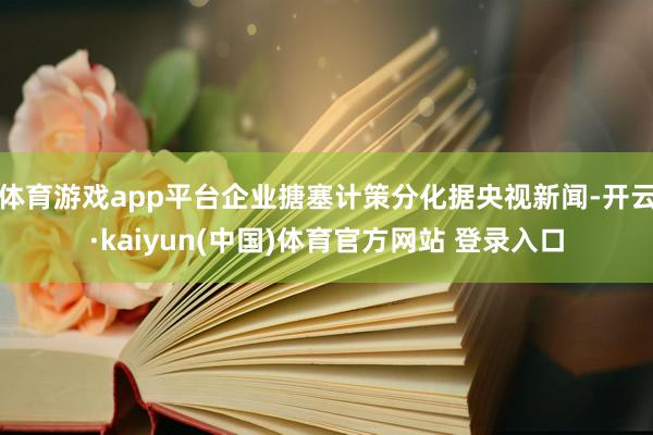 体育游戏app平台企业搪塞计策分化据央视新闻-开云·kaiyun(中国)体育官方网站 登录入口