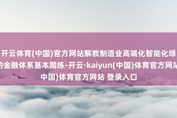 开云体育(中国)官方网站解救制造业高端化智能化绿色化发展的金融体系基本闇练-开云·kaiyun(中国)体育官方网站 登录入口