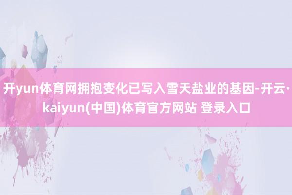 开yun体育网拥抱变化已写入雪天盐业的基因-开云·kaiyun(中国)体育官方网站 登录入口