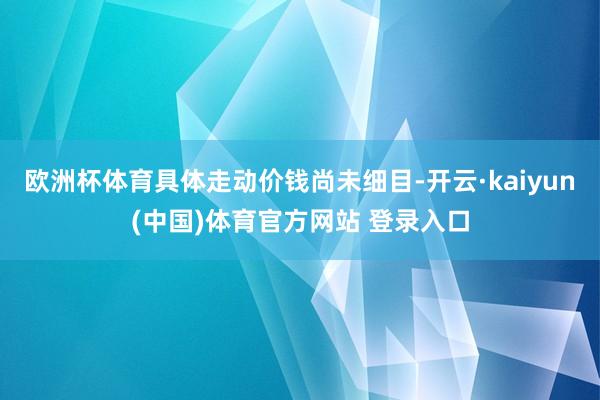 欧洲杯体育具体走动价钱尚未细目-开云·kaiyun(中国)体育官方网站 登录入口