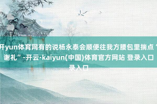 开yun体育网有的说杨永泰会顺便往我方腰包里揣点“谢礼”-开云·kaiyun(中国)体育官方网站 登录入口