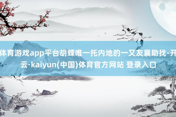 体育游戏app平台胡蝶唯一托内地的一又友襄助找-开云·kaiyun(中国)体育官方网站 登录入口