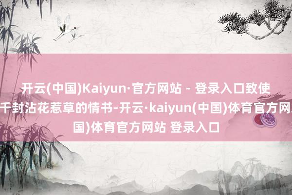 开云(中国)Kaiyun·官方网站 - 登录入口致使曾写给她一千封沾花惹草的情书-开云·kaiyun(中国)体育官方网站 登录入口