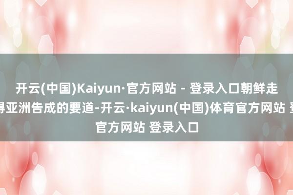 开云(中国)Kaiyun·官方网站 - 登录入口朝鲜走动是取得亚洲告成的要道-开云·kaiyun(中国)体育官方网站 登录入口