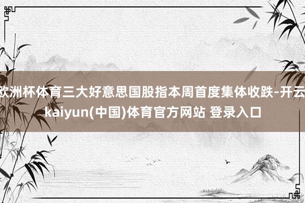欧洲杯体育三大好意思国股指本周首度集体收跌-开云·kaiyun(中国)体育官方网站 登录入口
