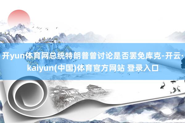 开yun体育网总统特朗普曾讨论是否罢免库克-开云·kaiyun(中国)体育官方网站 登录入口