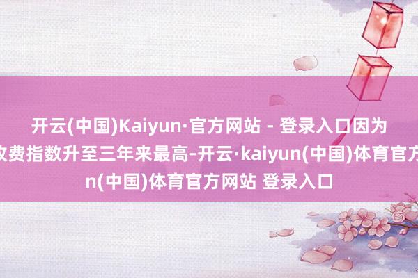 开云(中国)Kaiyun·官方网站 - 登录入口因为服务业企业的收费指数升至三年来最高-开云·kaiyun(中国)体育官方网站 登录入口