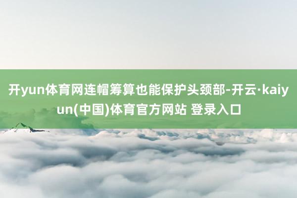 开yun体育网连帽筹算也能保护头颈部-开云·kaiyun(中国)体育官方网站 登录入口