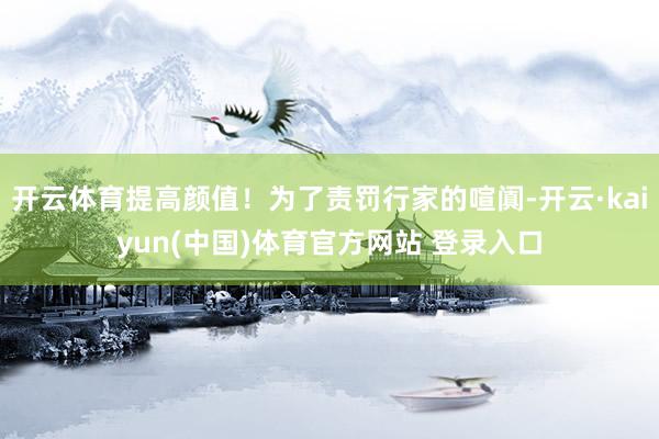 开云体育提高颜值！为了责罚行家的喧阗-开云·kaiyun(中国)体育官方网站 登录入口