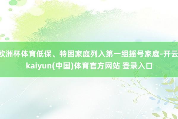 欧洲杯体育低保、特困家庭列入第一组摇号家庭-开云·kaiyun(中国)体育官方网站 登录入口