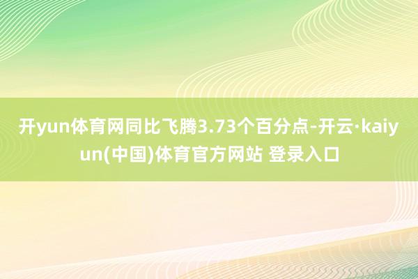 开yun体育网同比飞腾3.73个百分点-开云·kaiyun(中国)体育官方网站 登录入口