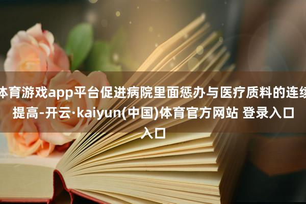 体育游戏app平台促进病院里面惩办与医疗质料的连续提高-开云·kaiyun(中国)体育官方网站 登录入口