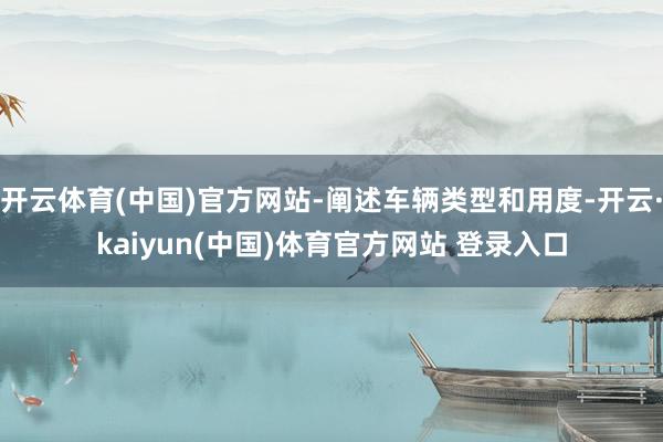 开云体育(中国)官方网站-阐述车辆类型和用度-开云·kaiyun(中国)体育官方网站 登录入口