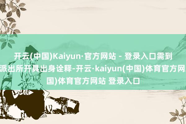 开云(中国)Kaiyun·官方网站 - 登录入口需到户籍地方地派出所开具出身诠释-开云·kaiyun(中国)体育官方网站 登录入口