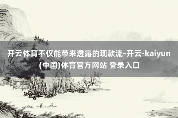 开云体育不仅能带来透露的现款流-开云·kaiyun(中国)体育官方网站 登录入口
