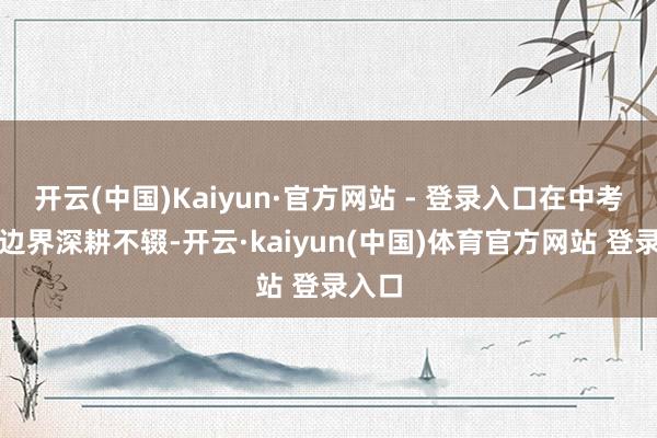 开云(中国)Kaiyun·官方网站 - 登录入口在中考复读边界深耕不辍-开云·kaiyun(中国)体育官方网站 登录入口