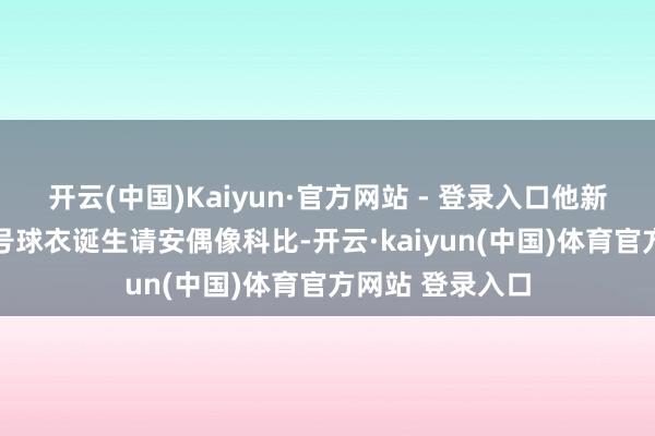 开云(中国)Kaiyun·官方网站 - 登录入口他新赛季将改穿24号球衣诞生请安偶像科比-开云·kaiyun(中国)体育官方网站 登录入口