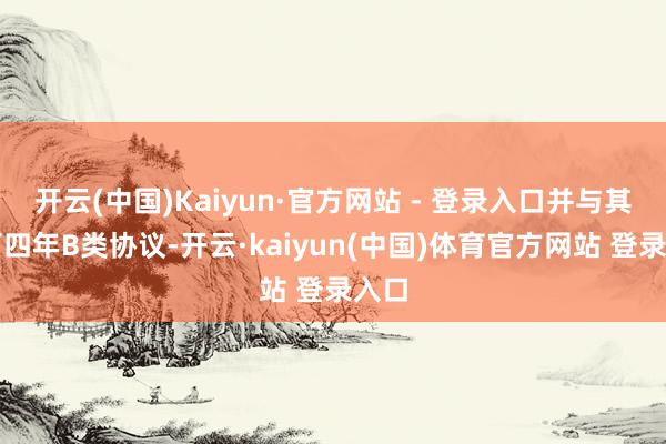 开云(中国)Kaiyun·官方网站 - 登录入口并与其签下四年B类协议-开云·kaiyun(中国)体育官方网站 登录入口