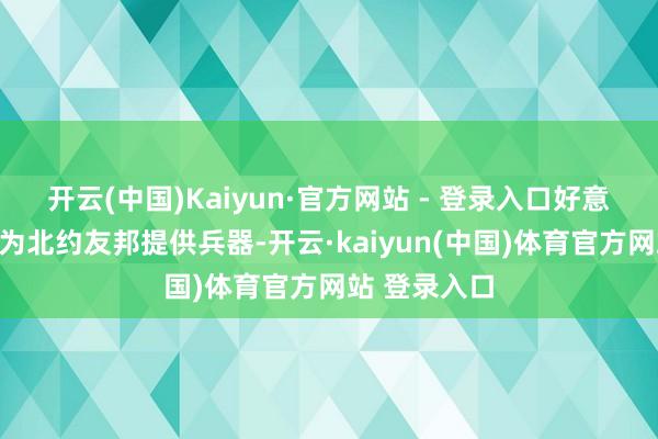 开云(中国)Kaiyun·官方网站 - 登录入口好意思国将陆续为北约友邦提供兵器-开云·kaiyun(中国)体育官方网站 登录入口