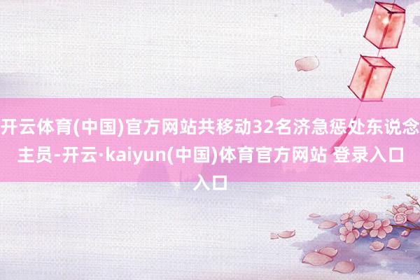 开云体育(中国)官方网站共移动32名济急惩处东说念主员-开云·kaiyun(中国)体育官方网站 登录入口