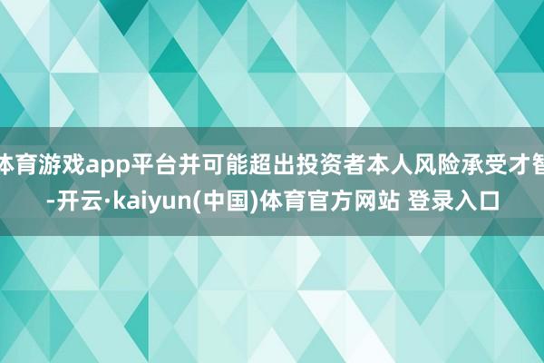 体育游戏app平台并可能超出投资者本人风险承受才智-开云·kaiyun(中国)体育官方网站 登录入口