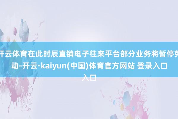 开云体育在此时辰直销电子往来平台部分业务将暂停劳动-开云·kaiyun(中国)体育官方网站 登录入口